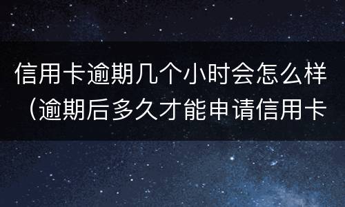信用卡逾期几个小时会怎么样（逾期后多久才能申请信用卡）