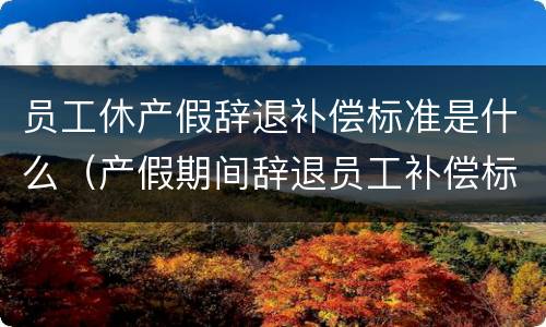 员工休产假辞退补偿标准是什么（产假期间辞退员工补偿标准）