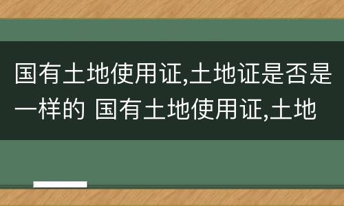 国有土地使用证,土地证是否是一样的 国有土地使用证,土地证是否是一样的
