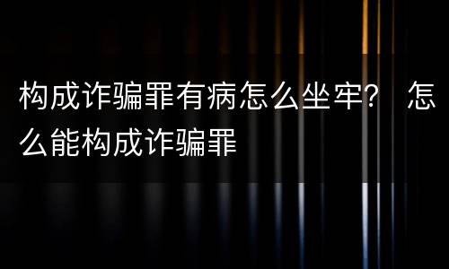 构成诈骗罪有病怎么坐牢？ 怎么能构成诈骗罪