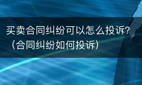 买卖合同纠纷可以怎么投诉？（合同纠纷如何投诉）