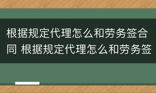 根据规定代理怎么和劳务签合同 根据规定代理怎么和劳务签合同的