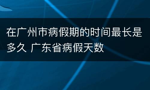 在广州市病假期的时间最长是多久 广东省病假天数
