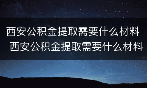 西安公积金提取需要什么材料 西安公积金提取需要什么材料和手续