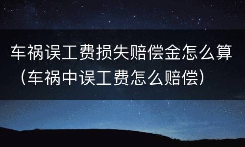 车祸误工费损失赔偿金怎么算（车祸中误工费怎么赔偿）