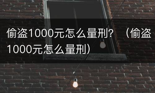 偷盗1000元怎么量刑？（偷盗1000元怎么量刑）