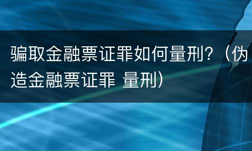 骗取金融票证罪如何量刑?（伪造金融票证罪 量刑）