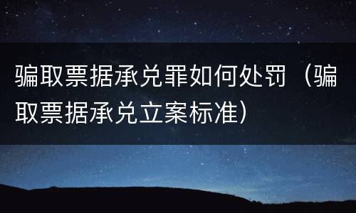 骗取票据承兑罪如何处罚（骗取票据承兑立案标准）