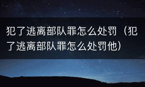 犯了逃离部队罪怎么处罚（犯了逃离部队罪怎么处罚他）