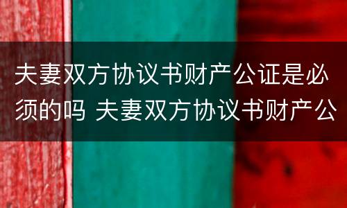 夫妻双方协议书财产公证是必须的吗 夫妻双方协议书财产公证是必须的吗有效吗