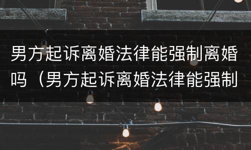 男方起诉离婚法律能强制离婚吗（男方起诉离婚法律能强制离婚吗）