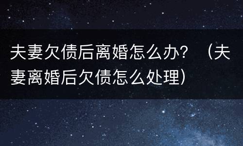 夫妻欠债后离婚怎么办？（夫妻离婚后欠债怎么处理）