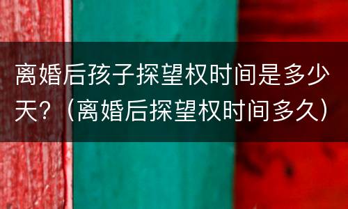 离婚后孩子探望权时间是多少天?（离婚后探望权时间多久）