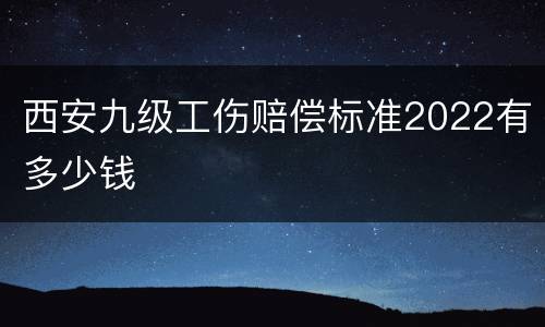 西安九级工伤赔偿标准2022有多少钱