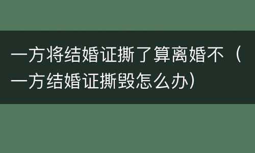 一方将结婚证撕了算离婚不（一方结婚证撕毁怎么办）