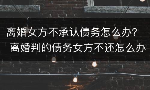 离婚女方不承认债务怎么办？ 离婚判的债务女方不还怎么办
