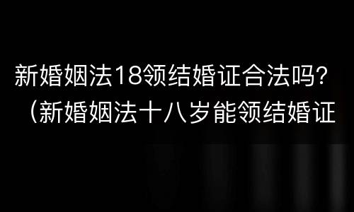 新婚姻法18领结婚证合法吗？（新婚姻法十八岁能领结婚证吗）