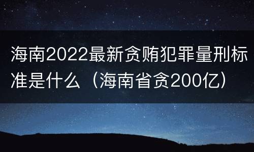海南2022最新贪贿犯罪量刑标准是什么（海南省贪200亿）
