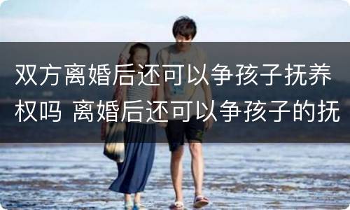 双方离婚后还可以争孩子抚养权吗 离婚后还可以争孩子的抚养权吗