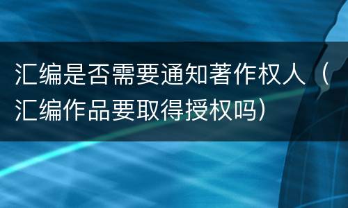 汇编是否需要通知著作权人（汇编作品要取得授权吗）