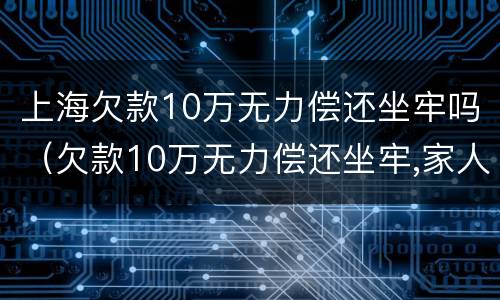 上海欠款10万无力偿还坐牢吗（欠款10万无力偿还坐牢,家人需要还吗）