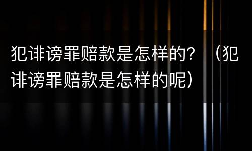 犯诽谤罪赔款是怎样的？（犯诽谤罪赔款是怎样的呢）