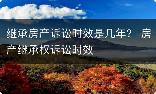 继承房产诉讼时效是几年？ 房产继承权诉讼时效