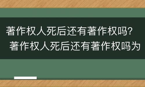 著作权人死后还有著作权吗？ 著作权人死后还有著作权吗为什么