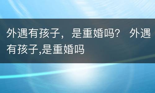 外遇有孩子，是重婚吗？ 外遇有孩子,是重婚吗