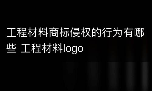 工程材料商标侵权的行为有哪些 工程材料logo