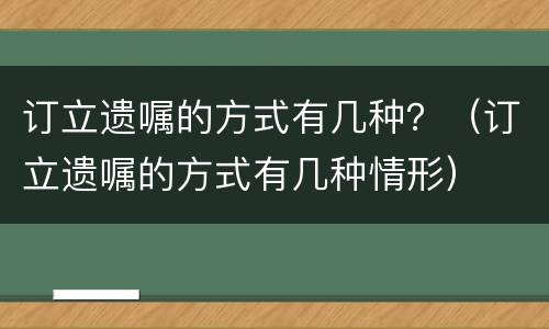 订立遗嘱的方式有几种？（订立遗嘱的方式有几种情形）