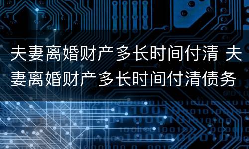 夫妻离婚财产多长时间付清 夫妻离婚财产多长时间付清债务