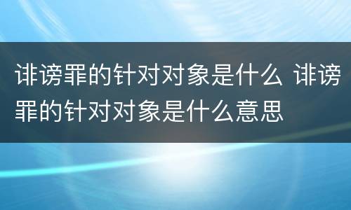 诽谤罪的针对对象是什么 诽谤罪的针对对象是什么意思