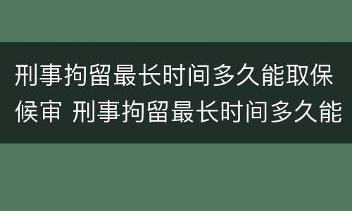 刑事拘留最长时间多久能取保候审 刑事拘留最长时间多久能取保候审呀