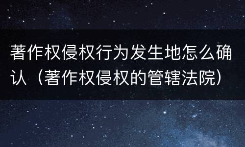 著作权侵权行为发生地怎么确认（著作权侵权的管辖法院）