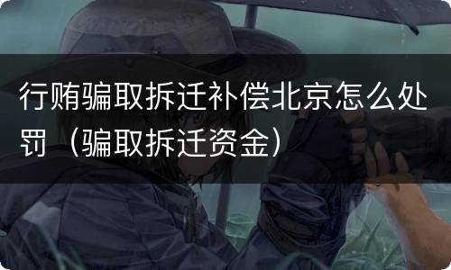 行贿骗取拆迁补偿北京怎么处罚（骗取拆迁资金）