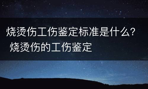 烧烫伤工伤鉴定标准是什么？ 烧烫伤的工伤鉴定