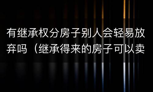 有继承权分房子别人会轻易放弃吗（继承得来的房子可以卖给子女吗）