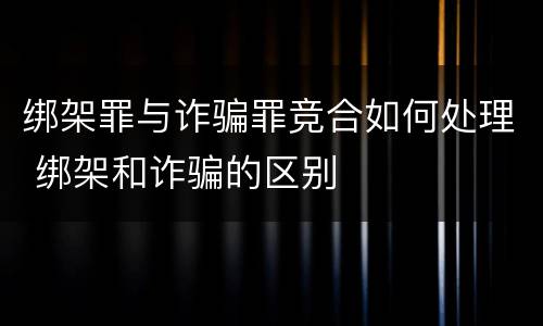 绑架罪与诈骗罪竞合如何处理 绑架和诈骗的区别