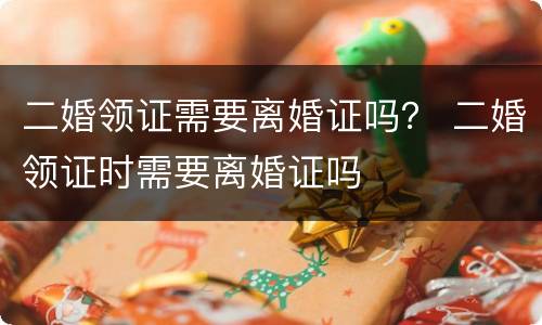 二婚领证需要离婚证吗？ 二婚领证时需要离婚证吗