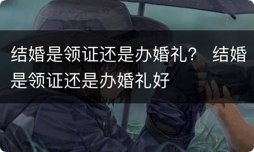 结婚是领证还是办婚礼？ 结婚是领证还是办婚礼好