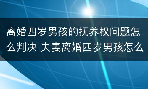 离婚四岁男孩的抚养权问题怎么判决 夫妻离婚四岁男孩怎么判