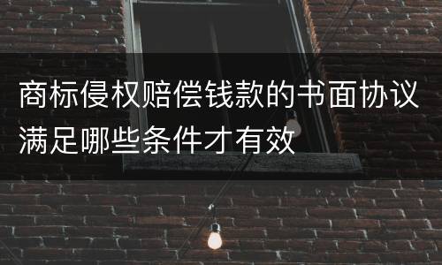 商标侵权赔偿钱款的书面协议满足哪些条件才有效