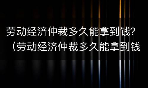 劳动经济仲裁多久能拿到钱？（劳动经济仲裁多久能拿到钱啊）