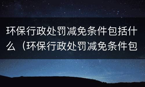 环保行政处罚减免条件包括什么（环保行政处罚减免条件包括什么）