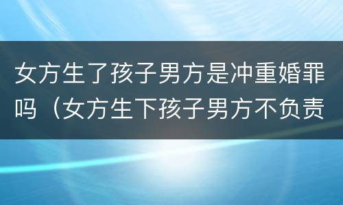 女方生了孩子男方是冲重婚罪吗（女方生下孩子男方不负责可以告男方吗）