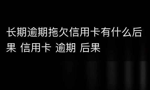 长期逾期拖欠信用卡有什么后果 信用卡 逾期 后果