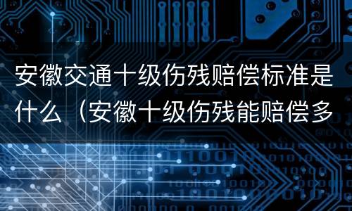 安徽交通十级伤残赔偿标准是什么（安徽十级伤残能赔偿多少钱2021年）
