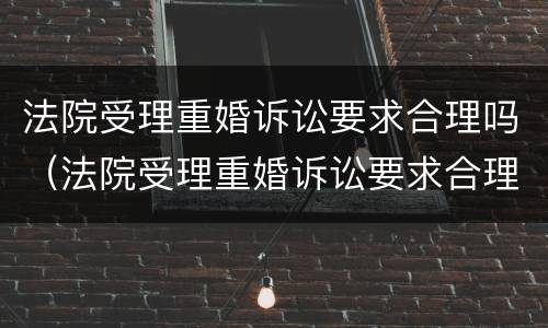 法院受理重婚诉讼要求合理吗（法院受理重婚诉讼要求合理吗）