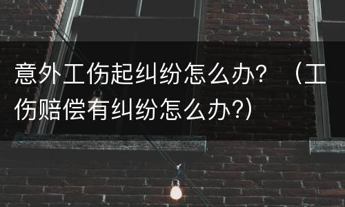 意外工伤起纠纷怎么办？（工伤赔偿有纠纷怎么办?）